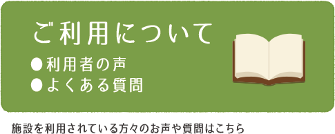 ご利用について利用者の声よくある質問施設を利用されている方々のお声や質問はこちら